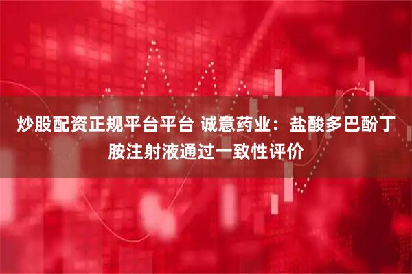 炒股配资正规平台平台 诚意药业：盐酸多巴酚丁胺注射液通过一致性评价