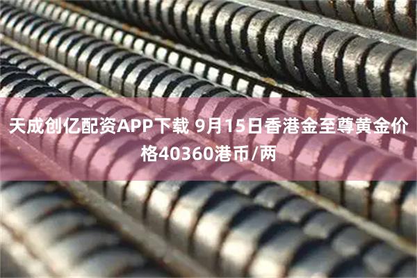 天成创亿配资APP下载 9月15日香港金至尊黄金价格40360港币/两