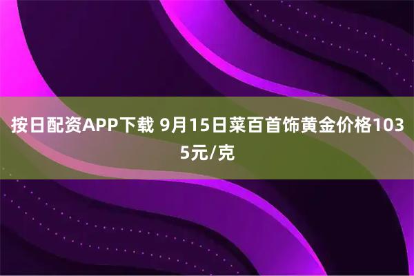 按日配资APP下载 9月15日菜百首饰黄金价格1035元/克