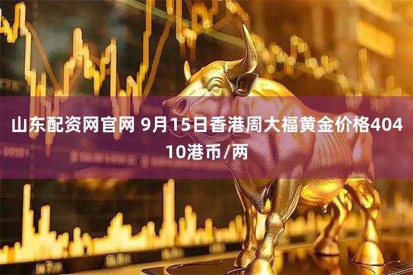 山东配资网官网 9月15日香港周大福黄金价格40410港币/两