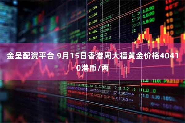金呈配资平台 9月15日香港周大福黄金价格40410港币/两