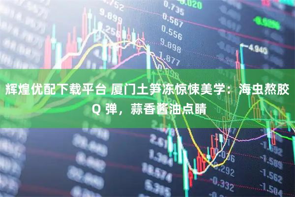 辉煌优配下载平台 厦门土笋冻惊悚美学：海虫熬胶 Q 弹，蒜香酱油点睛