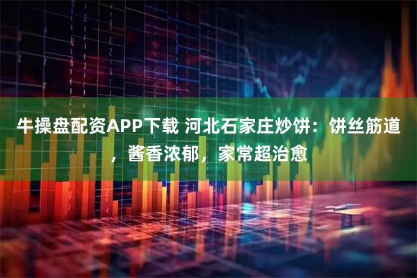 牛操盘配资APP下载 河北石家庄炒饼：饼丝筋道，酱香浓郁，家常超治愈