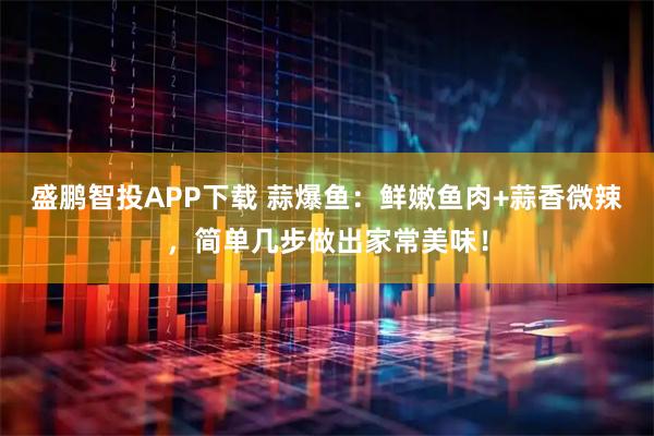 盛鹏智投APP下载 蒜爆鱼：鲜嫩鱼肉+蒜香微辣，简单几步做出家常美味！