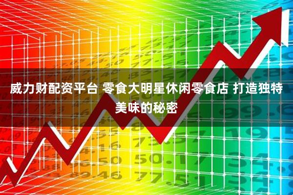 威力财配资平台 零食大明星休闲零食店 打造独特美味的秘密
