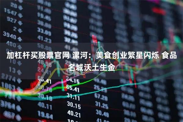 加杠杆买股票官网 漯河：美食创业繁星闪烁 食品名城沃土生金