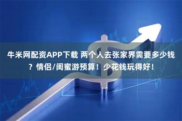 牛米网配资APP下载 两个人去张家界需要多少钱？情侣/闺蜜游预算！少花钱玩得好！