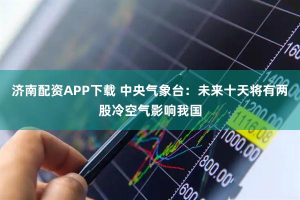 济南配资APP下载 中央气象台：未来十天将有两股冷空气影响我国