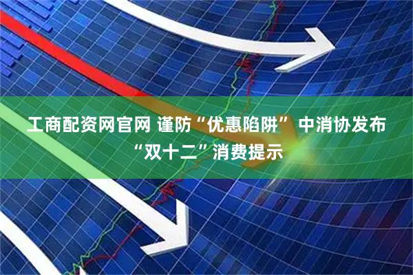 工商配资网官网 谨防“优惠陷阱” 中消协发布“双十二”消费提示