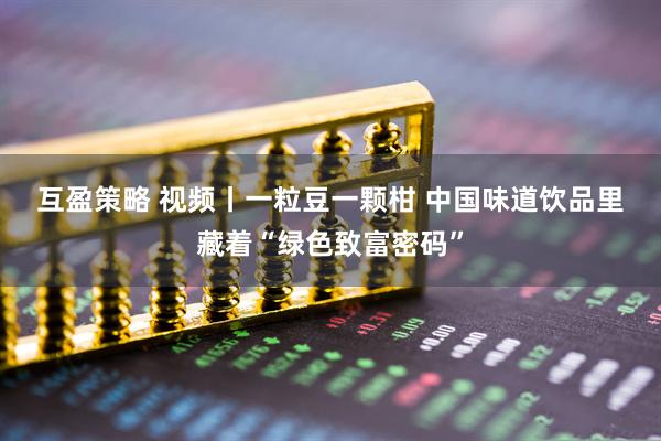 互盈策略 视频丨一粒豆一颗柑 中国味道饮品里藏着“绿色致富密码”