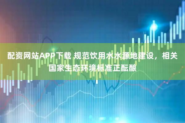 配资网站APP下载 规范饮用水水源地建设，相关国家生态环境标准正酝酿