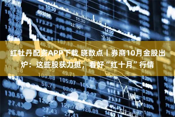红牡丹配资APP下载 晓数点丨券商10月金股出炉：这些股获力挺，看好“红十月”行情