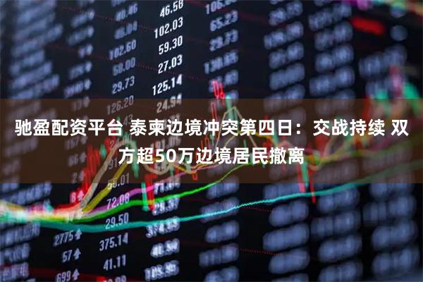 驰盈配资平台 泰柬边境冲突第四日：交战持续 双方超50万边境居民撤离