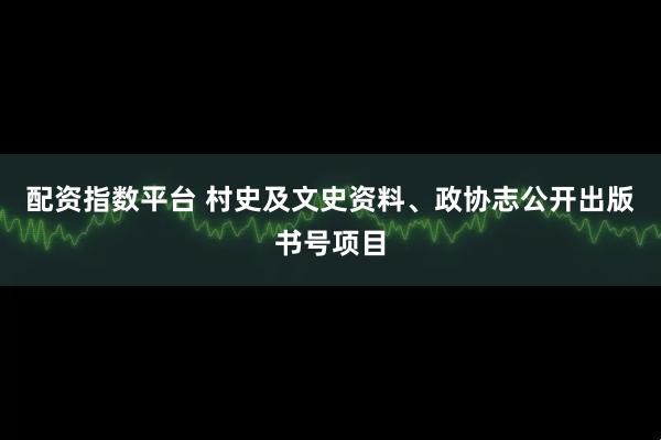 配资指数平台 村史及文史资料、政协志公开出版书号项目