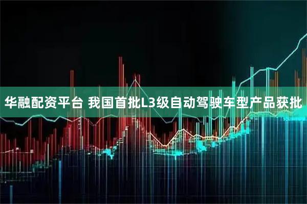 华融配资平台 我国首批L3级自动驾驶车型产品获批
