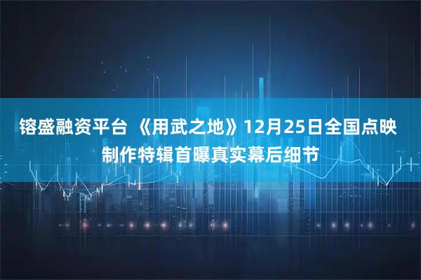 镕盛融资平台 《用武之地》12月25日全国点映 制作特辑首曝真实幕后细节
