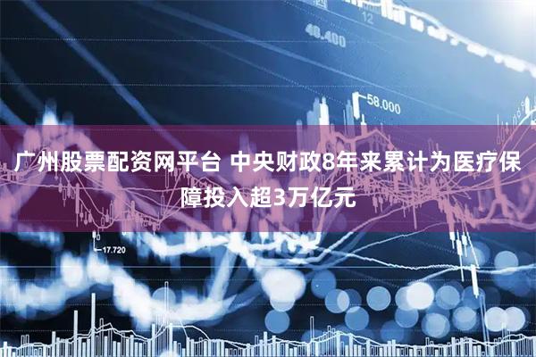 广州股票配资网平台 中央财政8年来累计为医疗保障投入超3万亿元