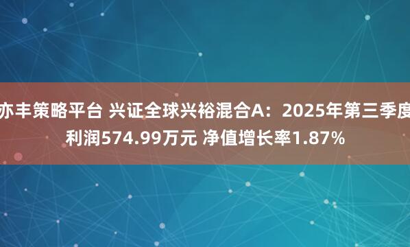 亦丰策略平台 兴证全球兴裕混合A：2025年第三季度利润574.99万元 净值增长率1.87%