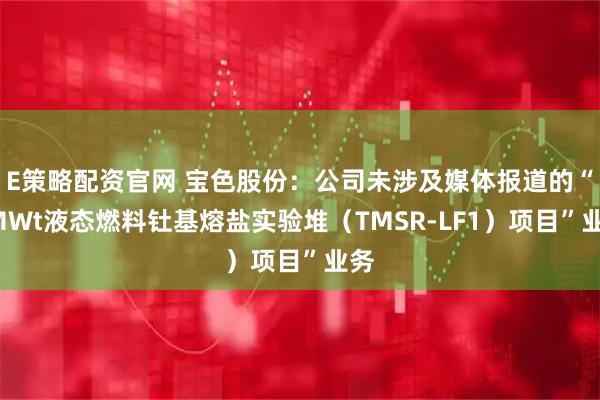 E策略配资官网 宝色股份：公司未涉及媒体报道的“2MWt液态燃料钍基熔盐实验堆（TMSR-LF1）项目”业务
