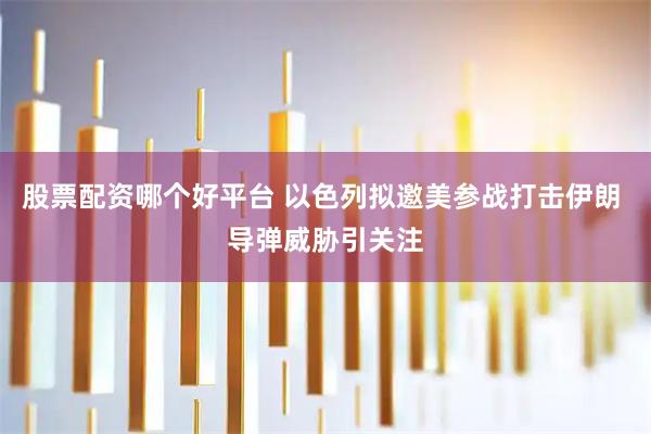 股票配资哪个好平台 以色列拟邀美参战打击伊朗 导弹威胁引关注