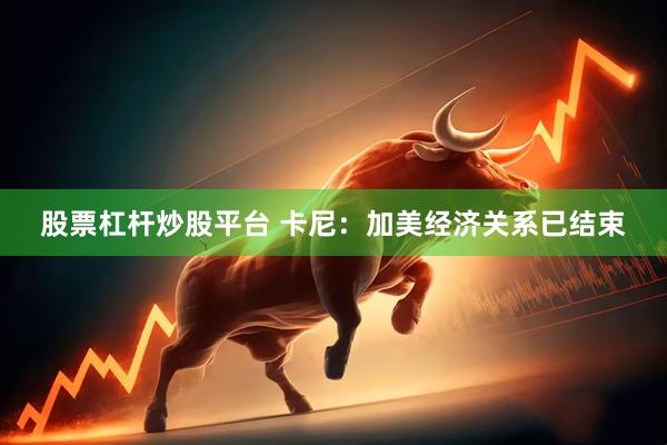 股票杠杆炒股平台 卡尼：加美经济关系已结束