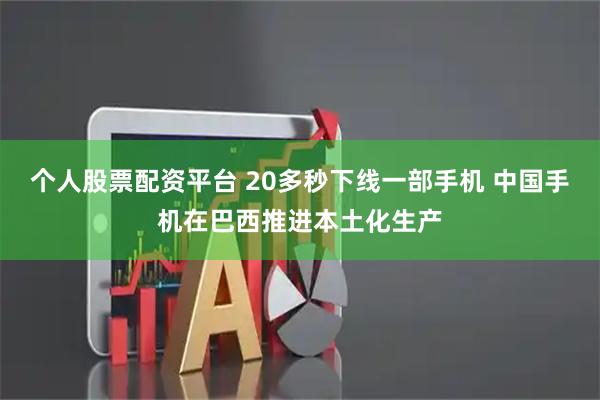 个人股票配资平台 20多秒下线一部手机 中国手机在巴西推进本土化生产
