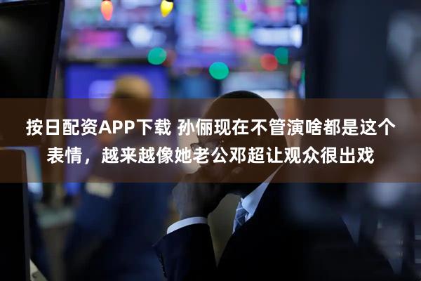 按日配资APP下载 孙俪现在不管演啥都是这个表情，越来越像她老公邓超让观众很出戏