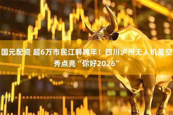 国元配资 超6万市民江畔跨年！四川泸州无人机星空秀点亮“你好2026”