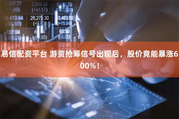 易信配资平台 游资抢筹信号出现后，股价竟能暴涨600%！