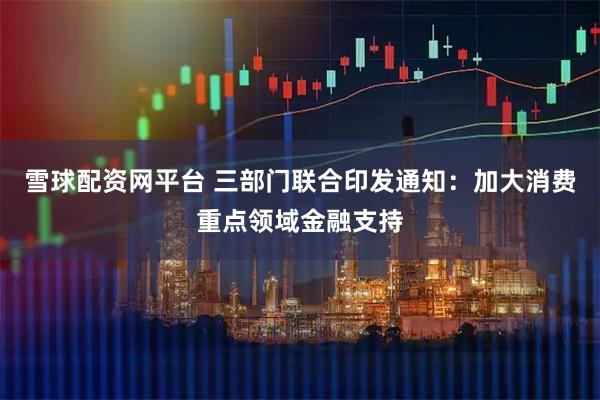 雪球配资网平台 三部门联合印发通知：加大消费重点领域金融支持