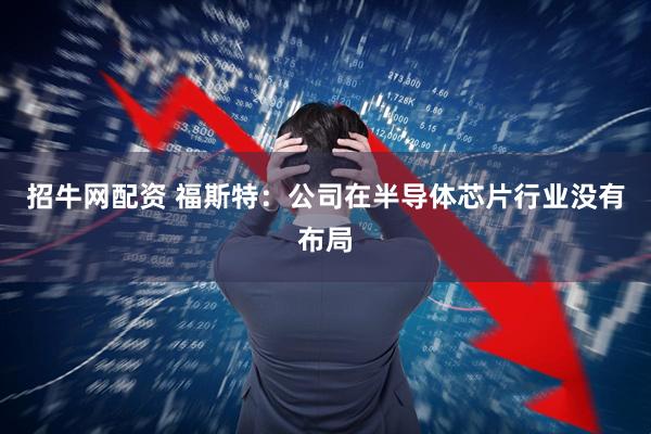 招牛网配资 福斯特：公司在半导体芯片行业没有布局