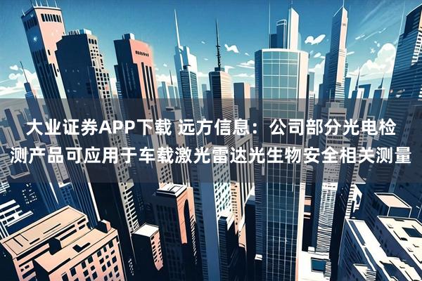 大业证券APP下载 远方信息：公司部分光电检测产品可应用于车载激光雷达光生物安全相关测量