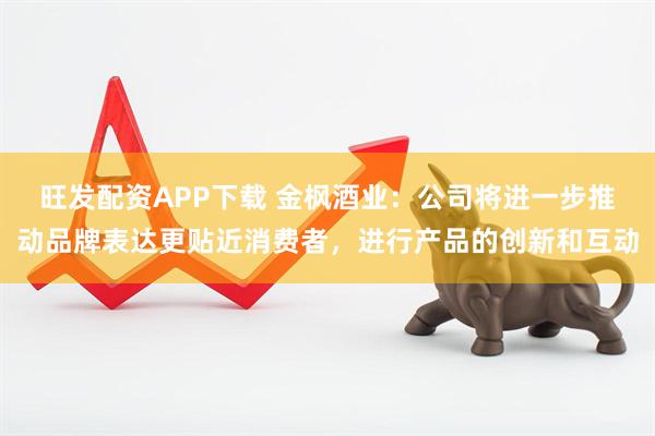 旺发配资APP下载 金枫酒业：公司将进一步推动品牌表达更贴近消费者，进行产品的创新和互动