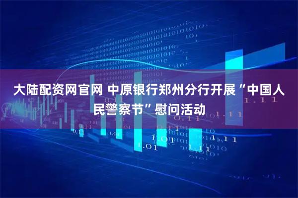 大陆配资网官网 中原银行郑州分行开展“中国人民警察节”慰问活动