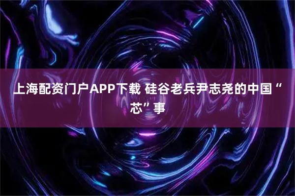 上海配资门户APP下载 硅谷老兵尹志尧的中国“芯”事