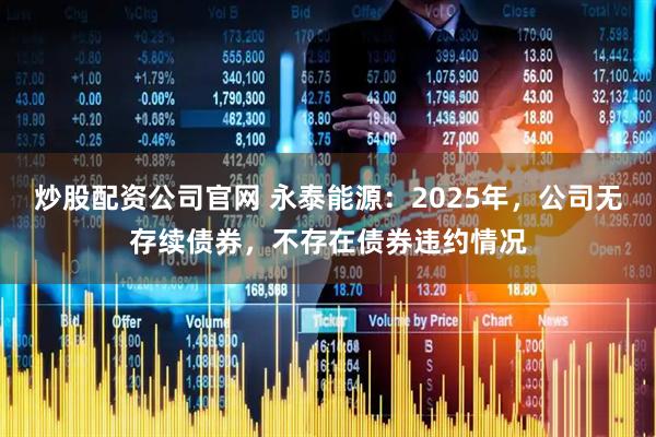 炒股配资公司官网 永泰能源：2025年，公司无存续债券，不存在债券违约情况