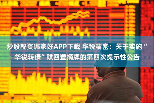 炒股配资哪家好APP下载 华锐精密：关于实施“华锐转债”赎回暨摘牌的第四次提示性公告