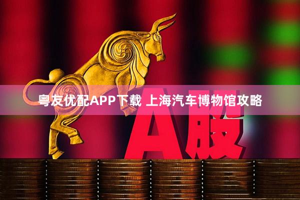 粤友优配APP下载 上海汽车博物馆攻略