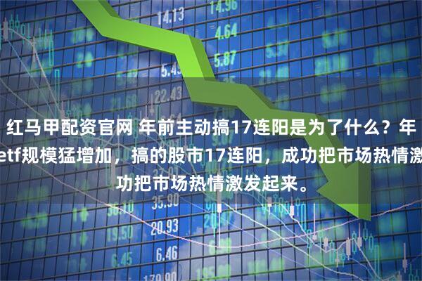 红马甲配资官网 年前主动搞17连阳是为了什么？年前a500etf规模猛增加，搞的股市17连阳，成功把市场热情激发起来。
