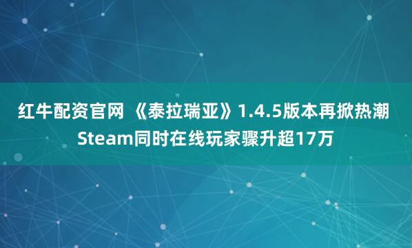 红牛配资官网 《泰拉瑞亚》1.4.5版本再掀热潮 Steam同时在线玩家骤升超17万