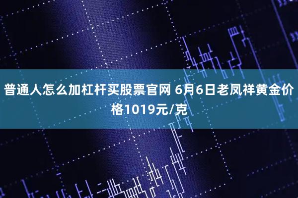 普通人怎么加杠杆买股票官网 6月6日老凤祥黄金价格1019元/克