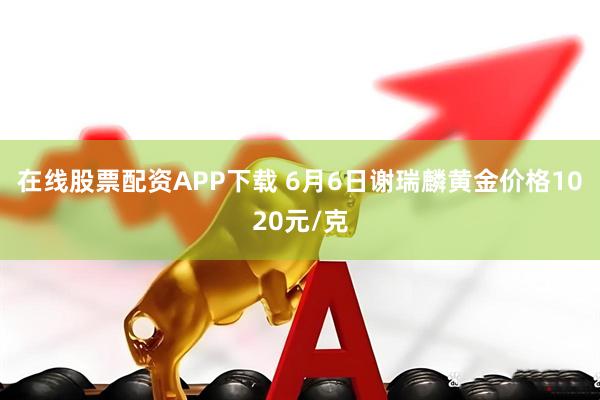 在线股票配资APP下载 6月6日谢瑞麟黄金价格1020元/克
