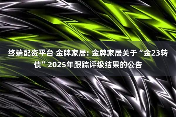 终端配资平台 金牌家居: 金牌家居关于“金23转债”2025年跟踪评级结果的公告