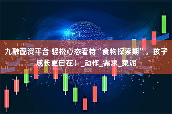 九融配资平台 轻松心态看待“食物探索期”，孩子成长更自在！_动作_需求_菜泥