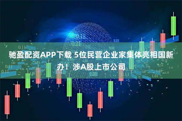 驰盈配资APP下载 5位民营企业家集体亮相国新办！涉A股上市公司