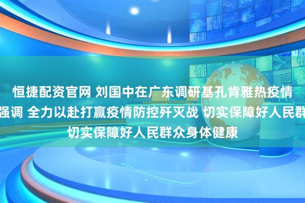 恒捷配资官网 刘国中在广东调研基孔肯雅热疫情防控工作时强调 全力以赴打赢疫情防控歼灭战 切实保障好人民群众身体健康