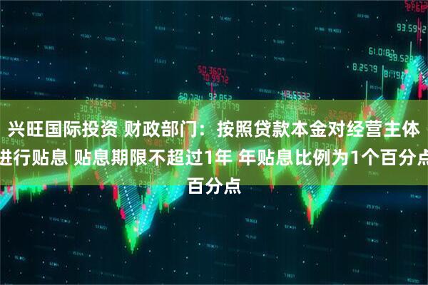 兴旺国际投资 财政部门：按照贷款本金对经营主体进行贴息 贴息期限不超过1年 年贴息比例为1个百分点