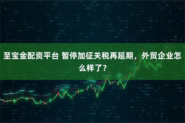 至宝金配资平台 暂停加征关税再延期，外贸企业怎么样了？