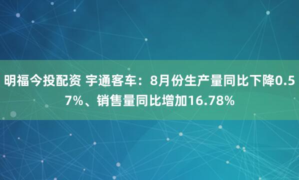 明福今投配资 宇通客车：8月份生产量同比下降0.57%、销售量同比增加16.78%