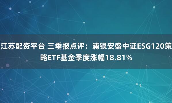 江苏配资平台 三季报点评：浦银安盛中证ESG120策略ETF基金季度涨幅18.81%